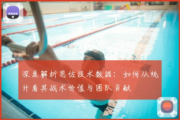 深度解析恩佐技术数据:如何从统计看其战术价值与团队贡献