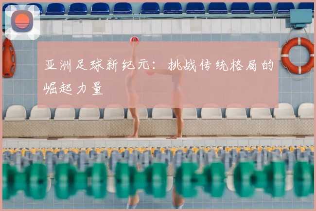 亚洲足球新纪元:挑战传统格局的崛起力量