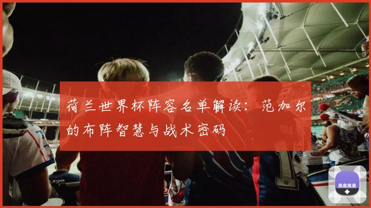 荷兰世界杯阵容名单解读：范加尔的布阵智慧与战术密码