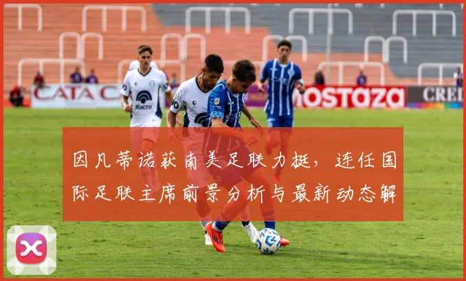 因凡蒂诺获南美足联力挺，连任国际足联主席前景分析与最新动态解读