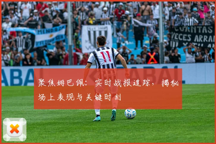 聚焦姆巴佩：实时战报追踪，揭秘场上表现与关键时刻