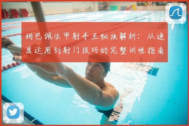 姆巴佩法甲射手王秘诀解析：从速度运用到射门技巧的完整训练指南