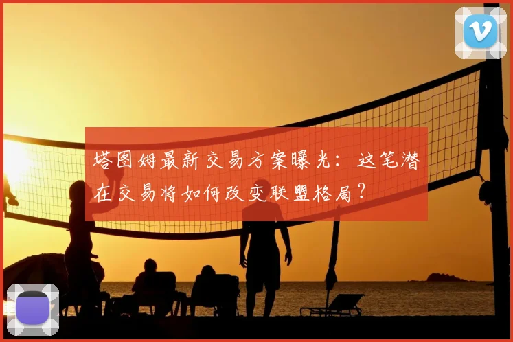 塔图姆最新交易方案曝光：这笔潜在交易将如何改变联盟格局？