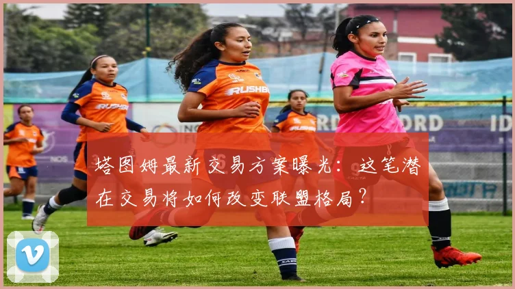 塔图姆最新交易方案曝光：这笔潜在交易将如何改变联盟格局？