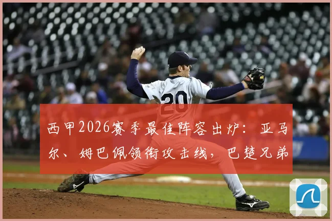 西甲2026赛季最佳阵容出炉：亚马尔、姆巴佩领衔攻击线，巴楚兄弟首次双双入选引热议