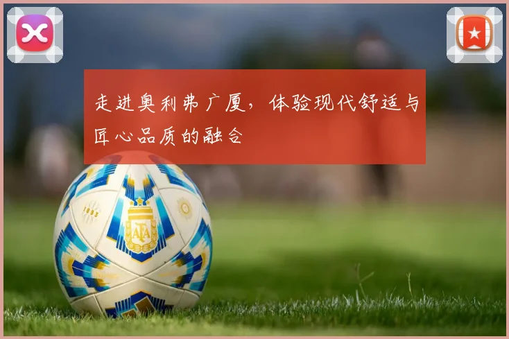 走进奥利弗广厦，体验现代舒适与匠心品质的融合