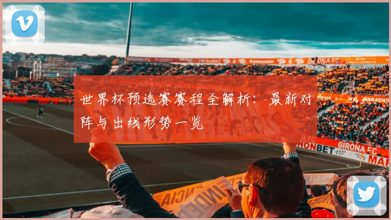 世界杯预选赛赛程全解析：最新对阵与出线形势一览