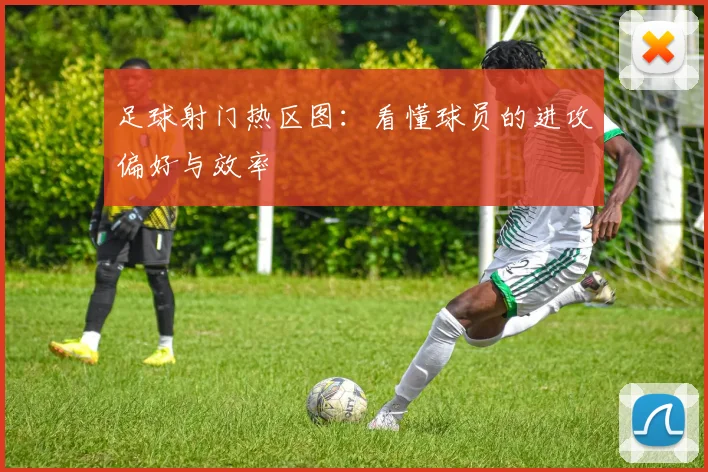足球射门热区图：看懂球员的进攻偏好与效率