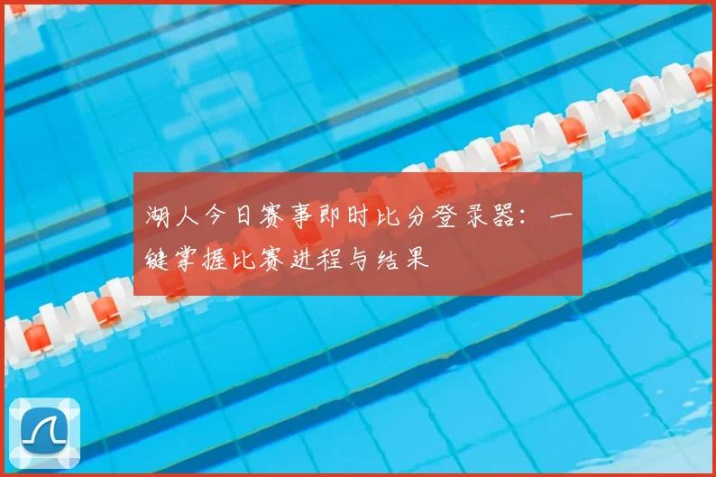 湖人今日赛事即时比分登录器：一键掌握比赛进程与结果