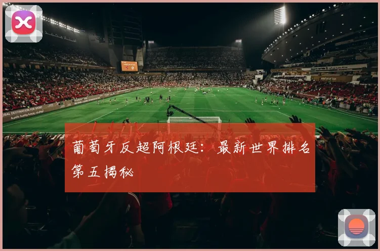 葡萄牙反超阿根廷:最新世界排名第五揭秘