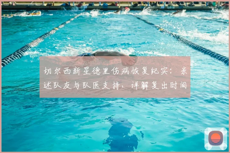 切尔西新星德里伤病恢复纪实：亲述队友与队医支持，详解复出时间表与训练进展