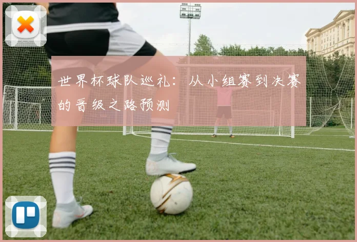 世界杯球队巡礼:从小组赛到决赛的晋级之路预测