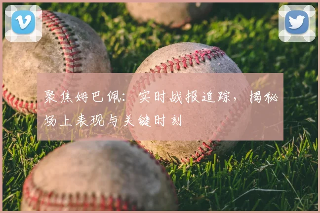 聚焦姆巴佩：实时战报追踪，揭秘场上表现与关键时刻
