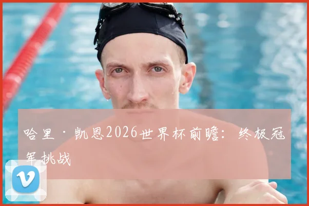 哈里·凯恩2026世界杯前瞻：终极冠军挑战