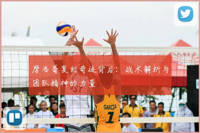 摩洛哥复刻奇迹背后：战术解析与团队精神的力量