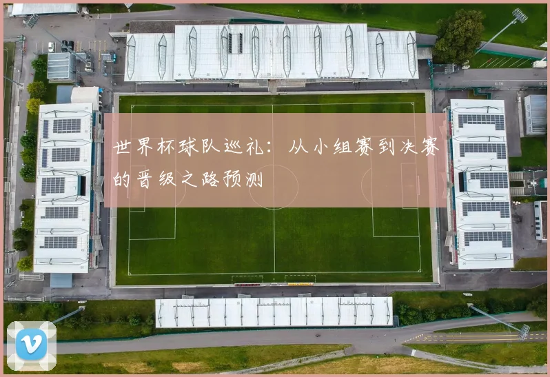 世界杯球队巡礼:从小组赛到决赛的晋级之路预测