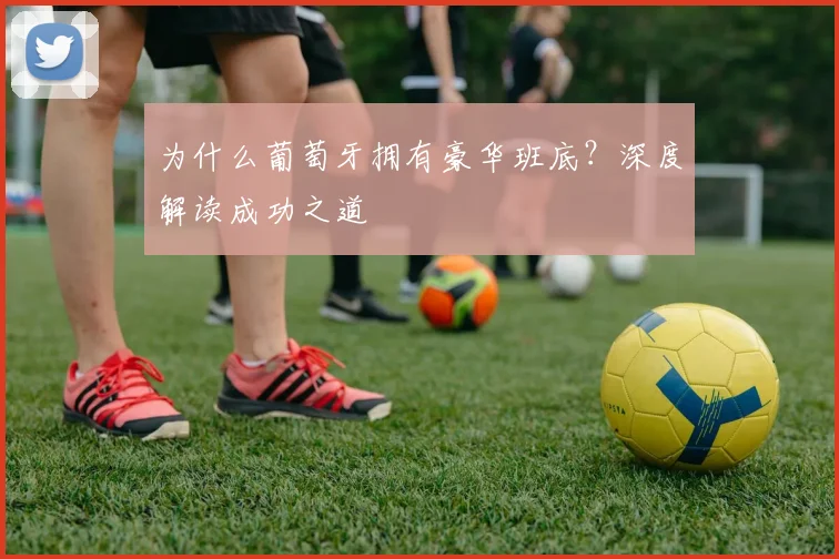 为什么葡萄牙拥有豪华班底？深度解读成功之道