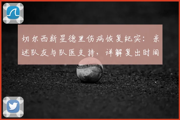 切尔西新星德里伤病恢复纪实：亲述队友与队医支持，详解复出时间表与训练进展