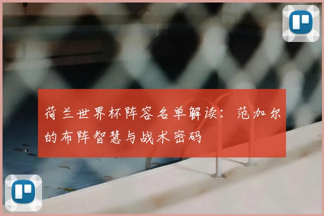 荷兰世界杯阵容名单解读：范加尔的布阵智慧与战术密码