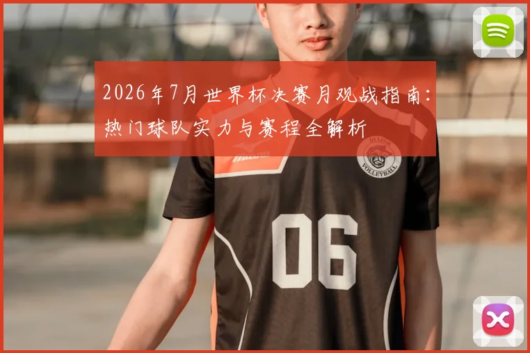 2026年7月世界杯决赛月观战指南：热门球队实力与赛程全解析