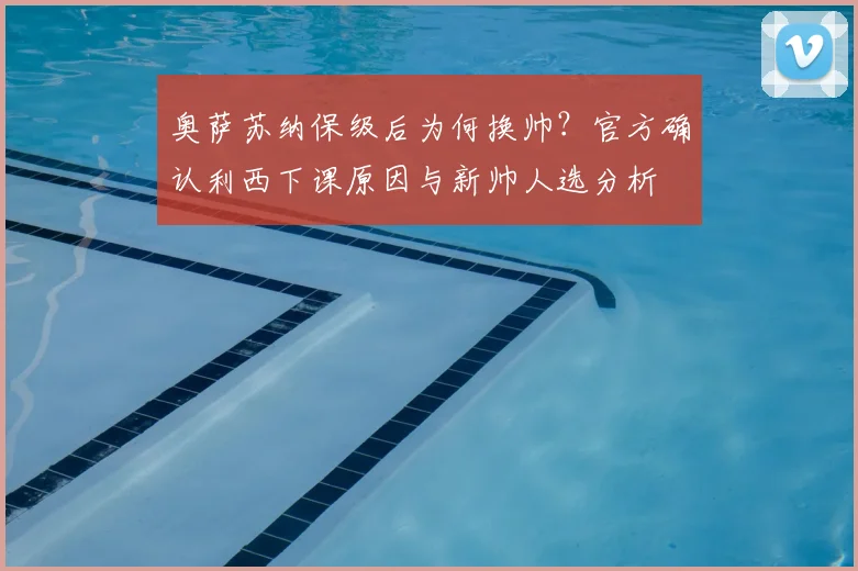 奥萨苏纳保级后为何换帅?官方确认利西下课原因与新帅人选分析