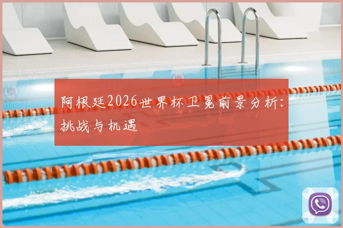 阿根廷2026世界杯卫冕前景分析：挑战与机遇