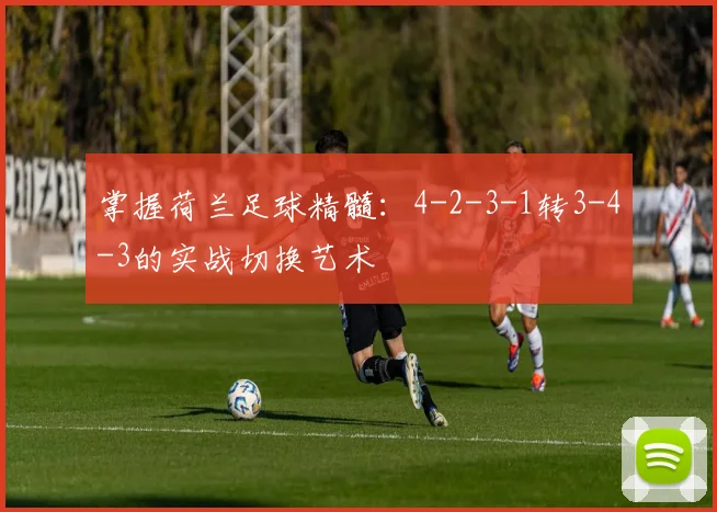 掌握荷兰足球精髓:4-2-3-1转3-4-3的实战切换艺术
