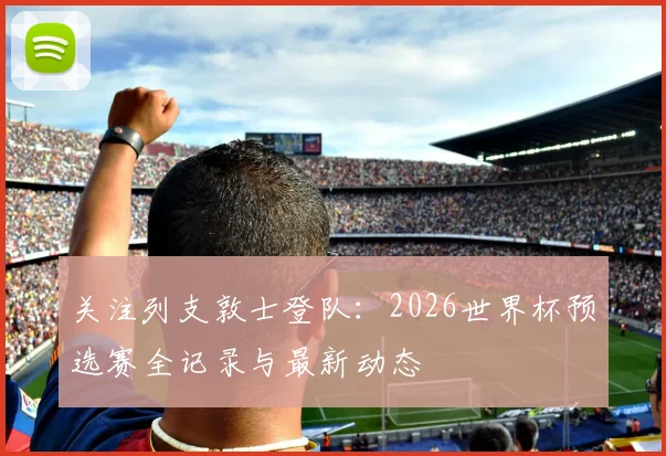 关注列支敦士登队：2026世界杯预选赛全记录与最新动态