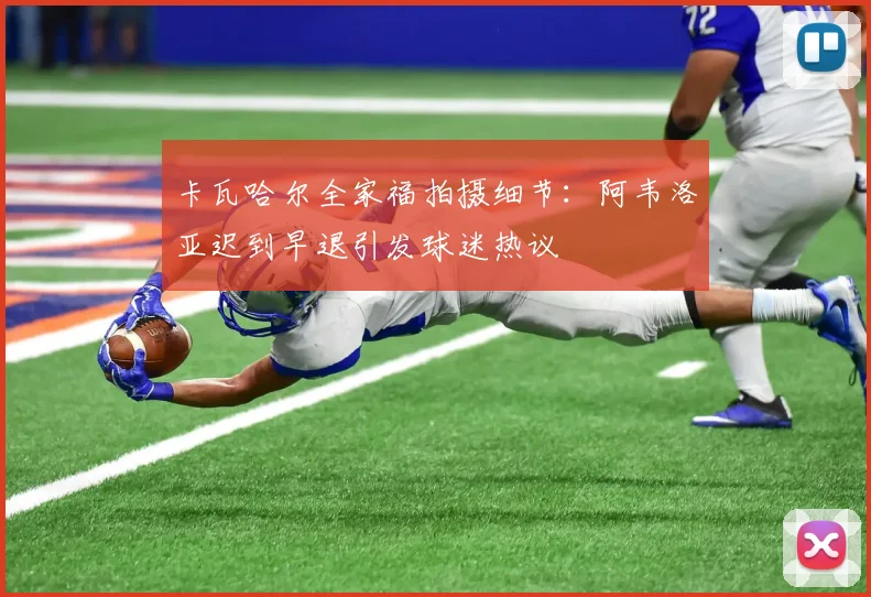 卡瓦哈尔全家福拍摄细节：阿韦洛亚迟到早退引发球迷热议