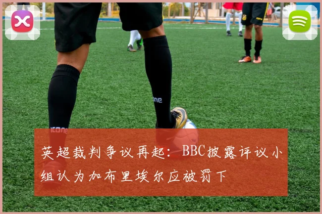 英超裁判争议再起：BBC披露评议小组认为加布里埃尔应被罚下