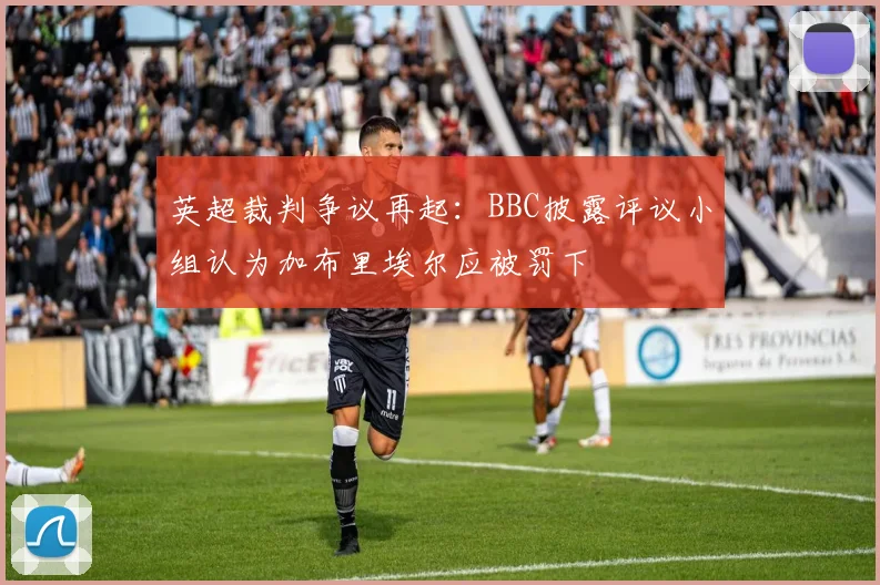 英超裁判争议再起：BBC披露评议小组认为加布里埃尔应被罚下